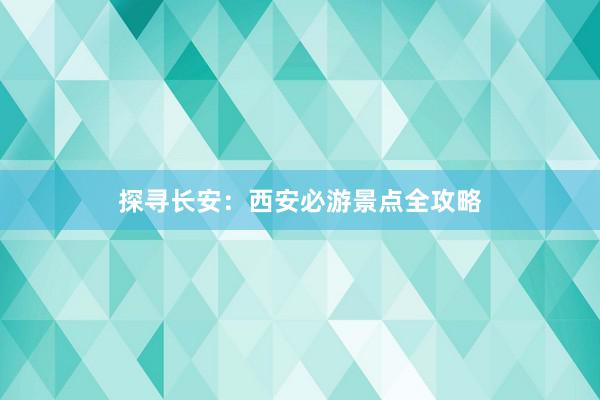 探寻长安：西安必游景点全攻略