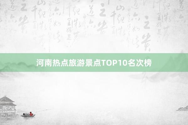 河南热点旅游景点TOP10名次榜