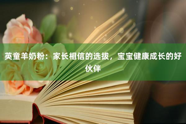 英童羊奶粉：家长相信的选拔，宝宝健康成长的好伙伴