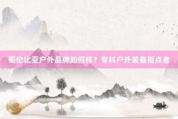 哥伦比亚户外品牌如何样？专科户外装备指点者