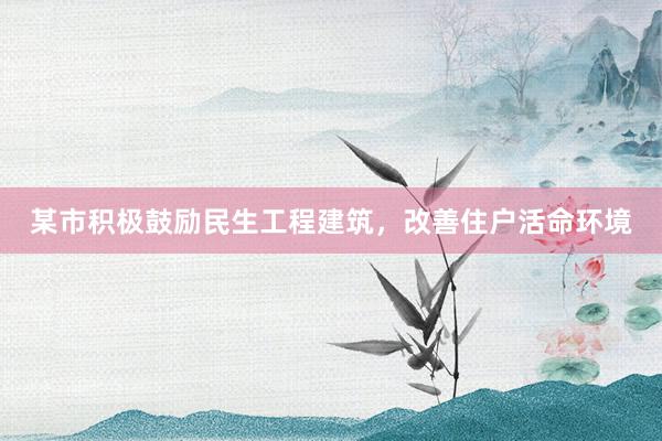 某市积极鼓励民生工程建筑，改善住户活命环境