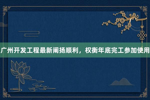 广州开发工程最新阐扬顺利，权衡年底完工参加使用