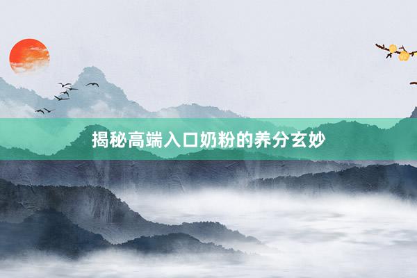 揭秘高端入口奶粉的养分玄妙