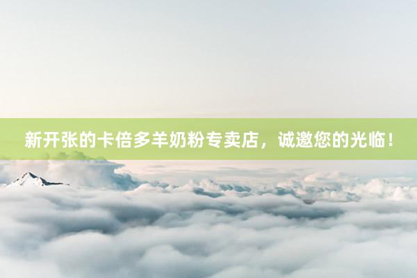 新开张的卡倍多羊奶粉专卖店，诚邀您的光临！