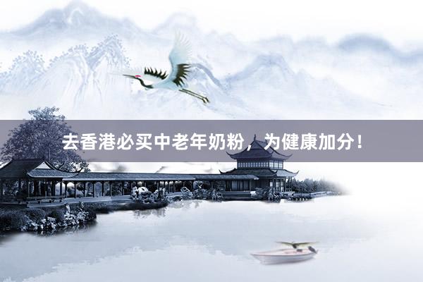 去香港必买中老年奶粉，为健康加分！
