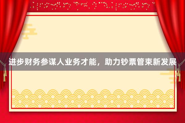 进步财务参谋人业务才能，助力钞票管束新发展